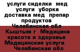 услуги сиделки, мед. услуги, уборка, доставка мед. препар., продуктов - Челябинская обл., Кыштым г. Медицина, красота и здоровье » Медицинские услуги   . Челябинская обл.